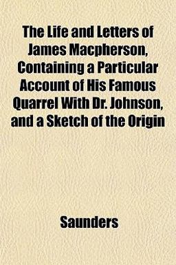 The Life and Letters of James MacPherson, Containing a Particular Account of His Famous Quarrel with Dr Johnson, and a Sketch of the Origin