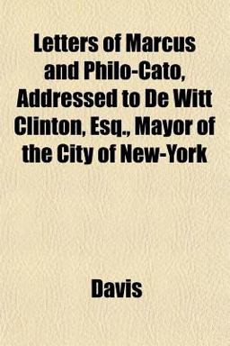 Letters of Marcus and Philo-Cato, Addressed to de Witt Clinton, Esq , Mayor of the City of New-York Letters of Marcus and Philo-Cato, Addressed to de Witt Clinton, Esq , Mayor of the City of New-York
