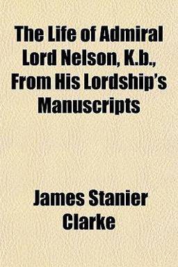 The Life of Admiral Lord Nelson, K B , from His Lordship's Manuscripts