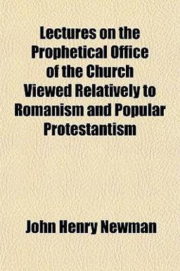 Lectures on the Prophetical Office of the Church Viewed Relatively to Romanism and Popular Protestantism