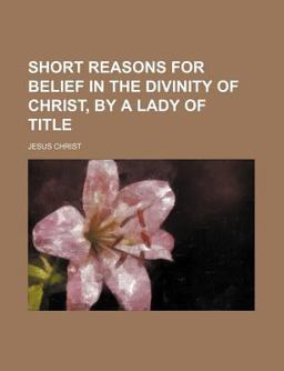 Short Reasons for Belief in the Divinity of Christ, by a Lady of Title