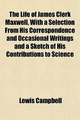 The Life of James Clerk Maxwell, with a Selection from His Correspondence and Occasional Writings and a Sketch of His Contributions to Science