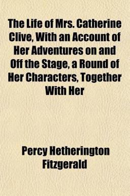 The Life of Mrs Catherine Clive, with an Account of Her Adventures on and off the Stage, a Round of Her Characters, Together with Her