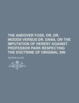 The Andover Fuss, or, Dr Woods Versus Dr Dana, on the Imputation of Heresy Against Professor Park Respecting the Doctrine of Original Sin