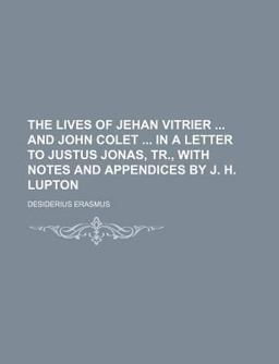 The Lives of Jehan Vitrier and John Colet in a Letter to Justus Jonas, Tr , with Notes and Appendices by J H Lupton