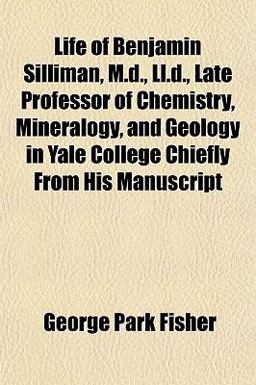 Life of Benjamin Silliman, M D , Ll D , Late Professor of Chemistry, Mineralogy, and Geology in Yale College Chiefly from His Manuscript
