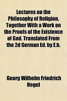 Lectures on the Philosophy of Religion, Together with a Work on the Proofs of the Existence of God Translated from the 2d German Ed by E B
