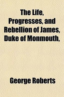 The Life, Progresses, and Rebellion of James, Duke of Monmouth