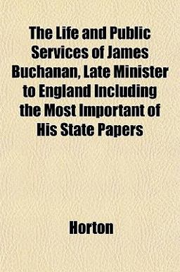 The Life and Public Services of James Buchanan, Late Minister to England Including the Most Important of His State Papers