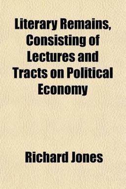 Literary Remains, Consisting of Lectures and Tracts on Political Economy