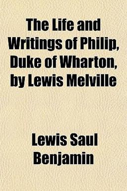 The Life and Writings of Philip, Duke of Wharton, by Lewis Melville