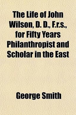 The Life of John Wilson, D D , F R S , for Fifty Years Philanthropist and Scholar in the East