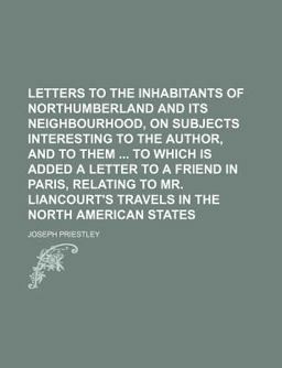 Letters to the Inhabitants of Northumberland and Its Neighbourhood, on Subjects Interesting to the Author, and to Them to Which Is Added