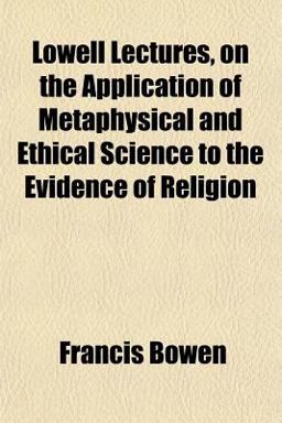 Lowell Lectures, on the Application of Metaphysical and Ethical Science to the Evidence of Religion