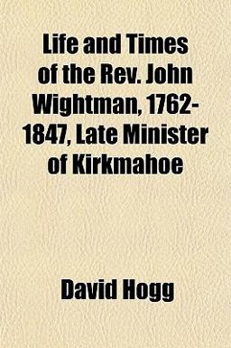 Life and Times of the Rev John Wightman, 1762-1847, Late Minister of Kirkmahoe