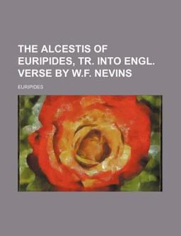The Alcestis of Euripides, Tr into Engl Verse by W F Nevins