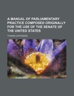 A Manual of Parliamentary Practice Composed Originally for the Use of the Senate of the United States