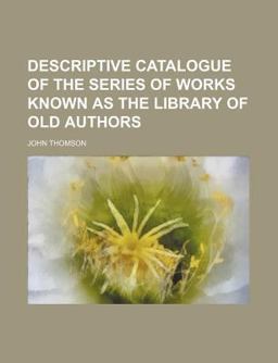 Descriptive Catalogue of the Series of Works Known As the Library of Old Authors