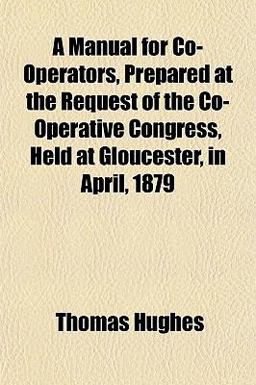 A Manual for Co-Operators, Prepared at the Request of the Co-Operative Congress, Held at Gloucester, in April 1879