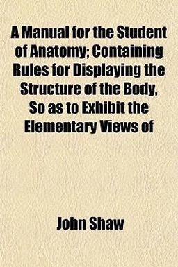A Manual for the Student of Anatomy; Containing Rules for Displaying the Structure of the Body, So As to Exhibit the Elementary Views Of