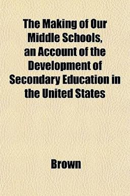 The Making of Our Middle Schools, an Account of the Development of Secondary Education in the United States
