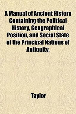 A Manual of Ancient History Containing the Political History, Geographical Position, and Social State of the Principal Nations of Antiquity A Manual of Ancient History Containing the Political History, Geographical Position, and Social State of the Principal Nations of Antiquity