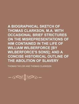 A Biographical Sketch of Thomas Clarkson, M a with Occasional Brief Strictures on the Misrepresentations of Him Contained in the Life Of