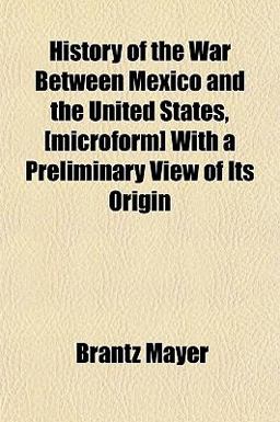 History of the War Between Mexico and the United States, [Microform] with a Preliminary View of Its Origin