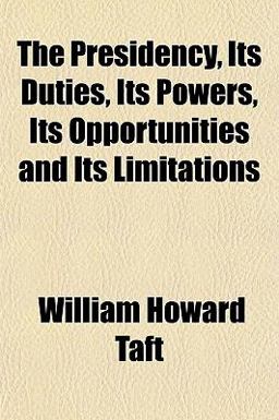 The Presidency, Its Duties, Its Powers, Its Opportunities and Its Limitations The Presidency, Its Duties, Its Powers, Its Opportunities and Its Limitations