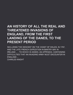 An History of All the Real and Threatened Invasions of England, from the First Landing of the Danes, to the Present Period