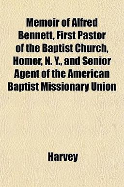 Memoir of Alfred Bennett, First Pastor of the Baptist Church, Homer, N y , and Senior Agent of the American Baptist Missionary Union Memoir of Alfred Bennett, First Pastor of the Baptist Church, Homer, N y , and Senior Agent of the American Baptist Missionary Union