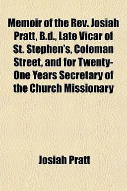 Memoir of the Rev Josiah Pratt, B D , Late Vicar of St Stephen's, Coleman Street, and for Twenty-One Years Secretary of the Church Missionary