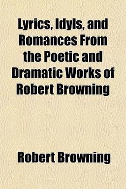 Lyrics, Idyls, and Romances from the Poetic and Dramatic Works of Robert Browning