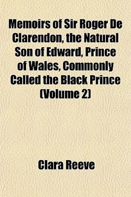Memoirs of Sir Roger de Clarendon, the Natural Son of Edward, Prince of Wales, Commonly Called the Black Prince