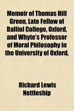 Memoir of Thomas Hill Green, Late Fellow of Balliol College, Oxford, and Whyte's Professor of Moral Philosophy in the University of Oxford