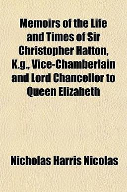 Memoirs of the Life and Times of Sir Christopher Hatton, K G , Vice-Chamberlain and Lord Chancellor to Queen Elizabeth