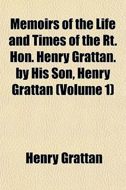 Memoirs of the Life and Times of the Rt Hon Henry Grattan by His Son, Henry Grattan