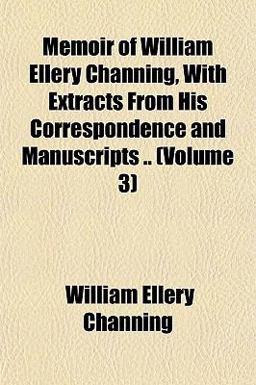 Memoir of William Ellery Channing, with Extracts from His Correspondence and Manuscripts