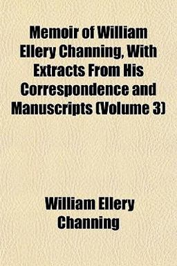 Memoir of William Ellery Channing, with Extracts from His Correspondence and Manuscripts