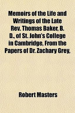 Memoirs of the Life and Writings of the Late Rev Thomas Baker, B D , of St John's College in Cambridge, from the Papers of Dr Zachary Grey
