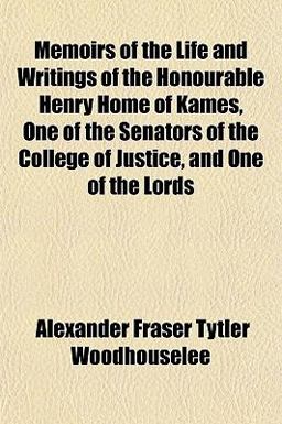 Memoirs of the Life and Writings of the Honourable Henry Home of Kames, One of the Senators of the College of Justice, and One of the Lords