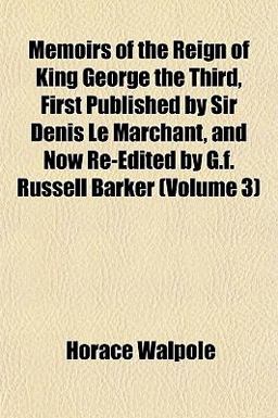 Memoirs of the Reign of King George the Third, First Published by Sir Denis le Marchant, and Now Re-Edited by G F Russell Barker