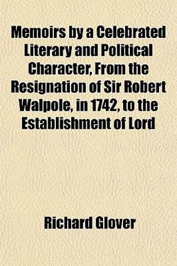 Memoirs by a Celebrated Literary and Political Character, from the Resignation of Sir Robert Walpole, in 1742, to the Establishment of Lord