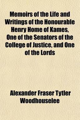 Memoirs of the Life and Writings of the Honourable Henry Home of Kames, One of the Senators of the College of Justice, and One of the Lords