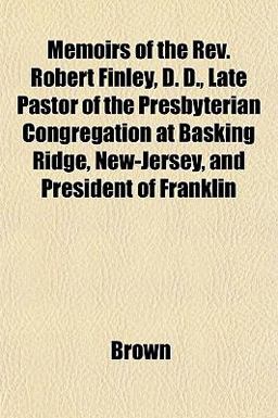 Memoirs of the Rev Robert Finley, D D , Late Pastor of the Presbyterian Congregation at Basking Ridge, New-Jersey, and President of Franklin