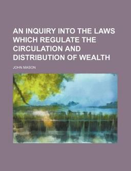 An Inquiry into the Laws Which Regulate the Circulation and Distribution of Wealth