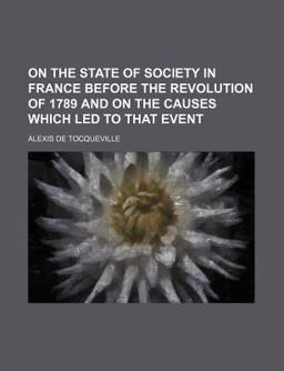 On the State of Society in France Before the Revolution of 1789 and on the Causes Which Led to That Event