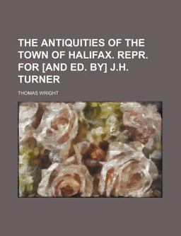 The Antiquities of the Town of Halifax Repr for [and Ed by] J H Turner