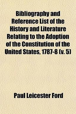 Bibliography and Reference List of the History and Literature Relating to the Adoption of the Constitution of the United States, 1787-8