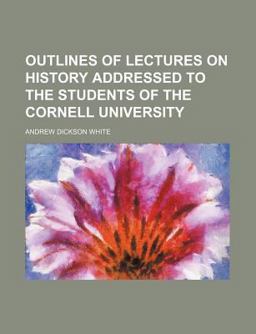 Outlines of Lectures on History Addressed to the Students of the Cornell University